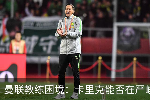 曼联教练困境：卡里克能否在严峻赛程中逆风翻盘？