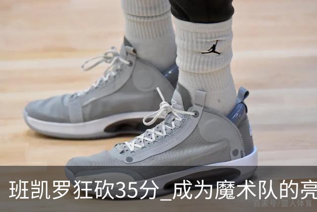 班凯罗狂砍35分 成为魔术队的亮点却难阻失利